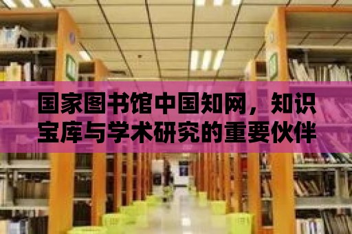 國家圖書館中國知網，知識寶庫與學術研究的重要伙伴