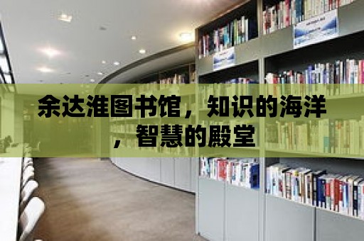 余達淮圖書館，知識的海洋，智慧的殿堂