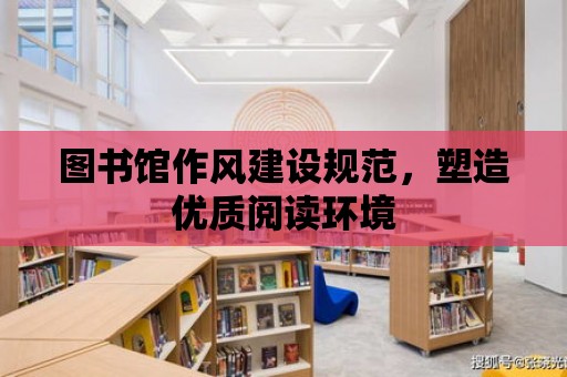 圖書館作風建設規范，塑造優質閱讀環境