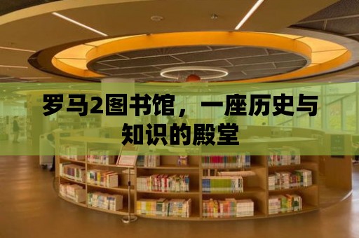 羅馬2圖書館，一座歷史與知識的殿堂