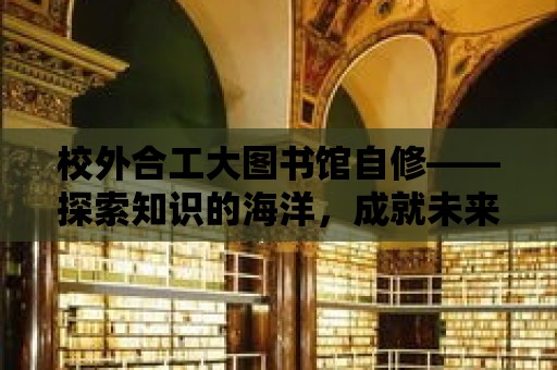 校外合工大圖書館自修——探索知識的海洋，成就未來的基石