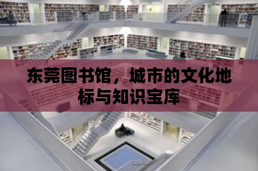 東莞圖書館，城市的文化地標與知識寶庫