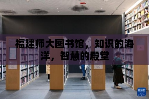 福建師大圖書館，知識的海洋，智慧的殿堂