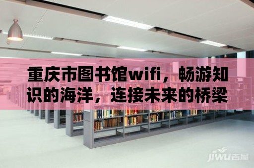 重慶市圖書館wifi，暢游知識(shí)的海洋，連接未來的橋梁