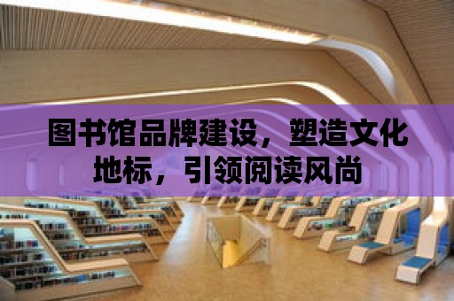 圖書館品牌建設，塑造文化地標，引領閱讀風尚