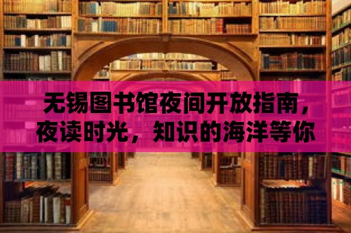 無錫圖書館夜間開放指南，夜讀時光，知識的海洋等你來