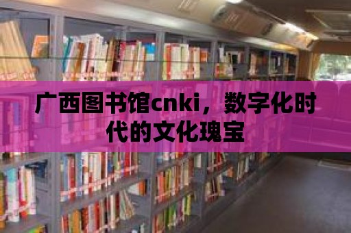 廣西圖書館cnki，數字化時代的文化瑰寶