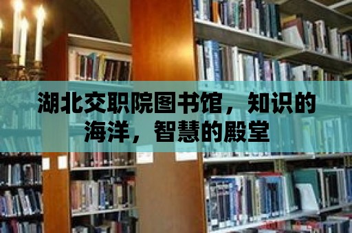 湖北交職院圖書館，知識的海洋，智慧的殿堂