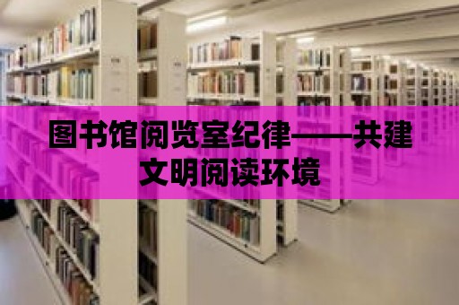 圖書館閱覽室紀(jì)律——共建文明閱讀環(huán)境