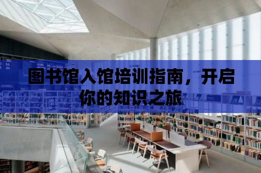 圖書館入館培訓指南，開啟你的知識之旅