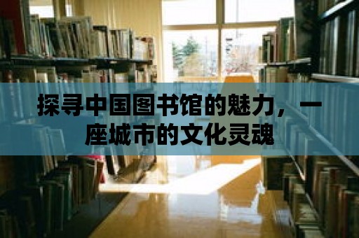 探尋中國圖書館的魅力，一座城市的文化靈魂