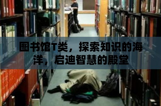 圖書館T類，探索知識的海洋，啟迪智慧的殿堂