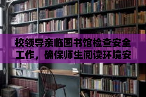 校領導親臨圖書館檢查安全工作，確保師生閱讀環境安全無憂