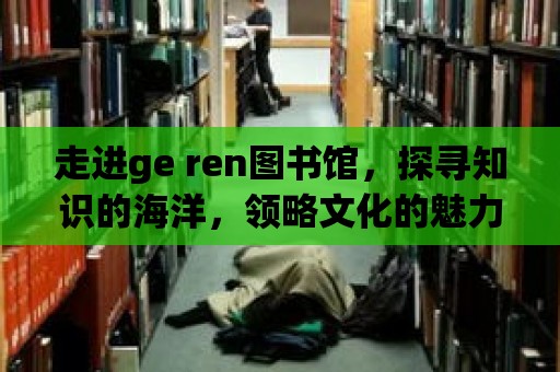 走進ge ren圖書館，探尋知識的海洋，領略文化的魅力