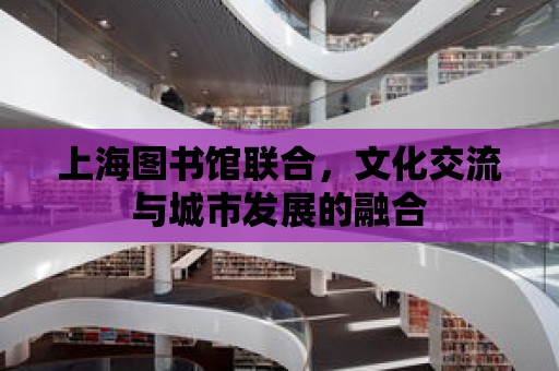 上海圖書館聯(lián)合，文化交流與城市發(fā)展的融合