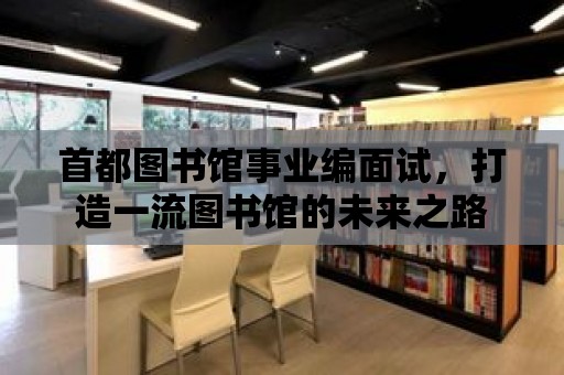 首都圖書館事業(yè)編面試，打造一流圖書館的未來之路