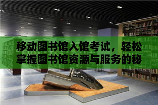 移動圖書館入館考試，輕松掌握圖書館資源與服務(wù)的秘訣