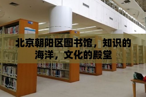 北京朝陽區圖書館，知識的海洋，文化的殿堂