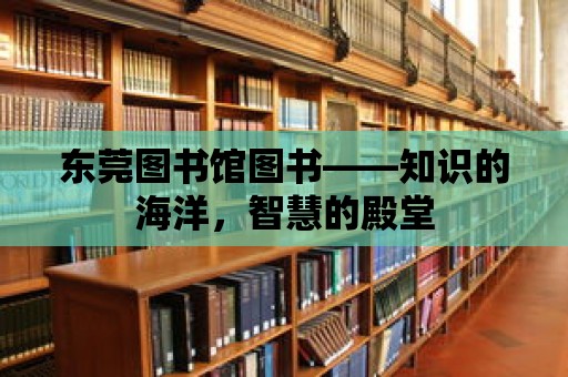 東莞圖書館圖書——知識的海洋，智慧的殿堂