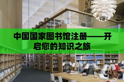 中國國家圖書館注冊——開啟您的知識之旅