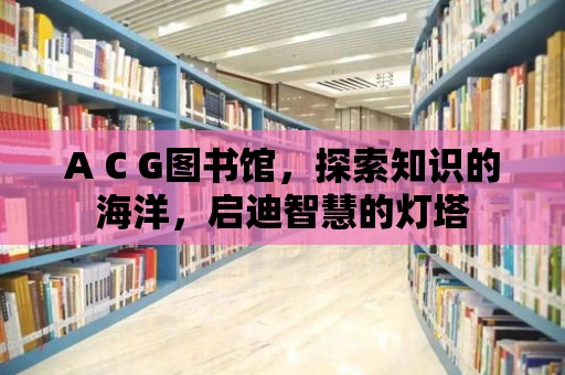 A C G圖書館，探索知識的海洋，啟迪智慧的燈塔