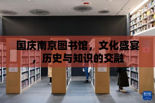 國慶南京圖書館，文化盛宴，歷史與知識的交融