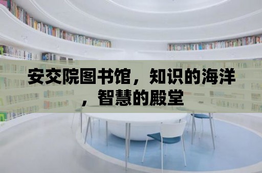 安交院圖書館，知識(shí)的海洋，智慧的殿堂