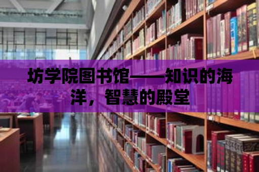 坊學(xué)院圖書館——知識(shí)的海洋，智慧的殿堂