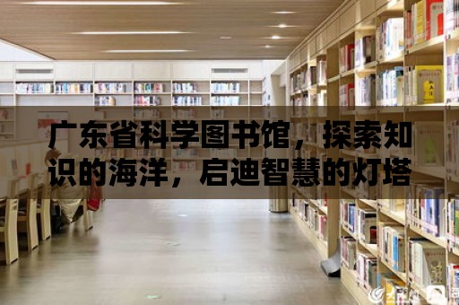 廣東省科學圖書館，探索知識的海洋，啟迪智慧的燈塔