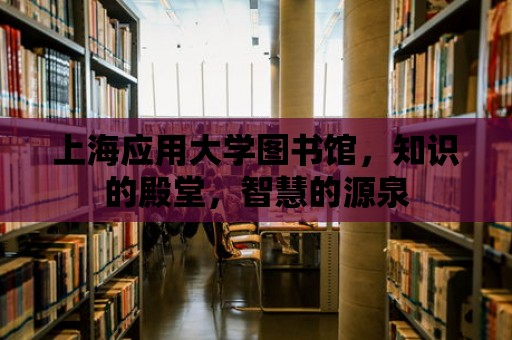 上海應用大學圖書館，知識的殿堂，智慧的源泉