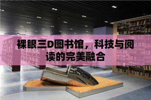 裸眼三D圖書館，科技與閱讀的完美融合