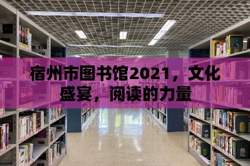 宿州市圖書(shū)館2021，文化盛宴，閱讀的力量