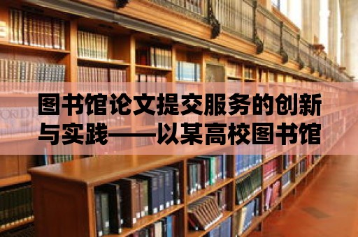 圖書館論文提交服務的創新與實踐——以某高校圖書館為例