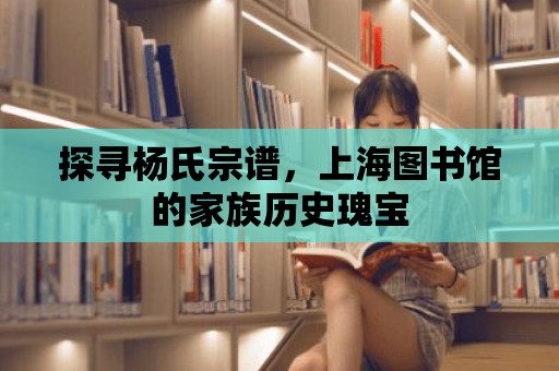 探尋楊氏宗譜，上海圖書館的家族歷史瑰寶