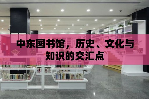 中東圖書館，歷史、文化與知識的交匯點