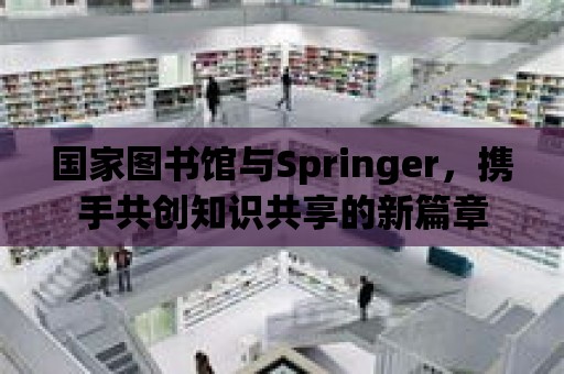 國家圖書館與Springer，攜手共創(chuàng)知識共享的新篇章