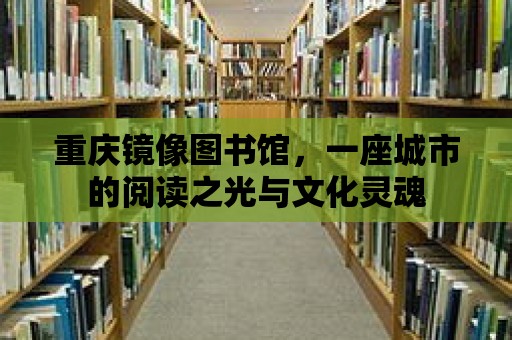 重慶鏡像圖書館，一座城市的閱讀之光與文化靈魂