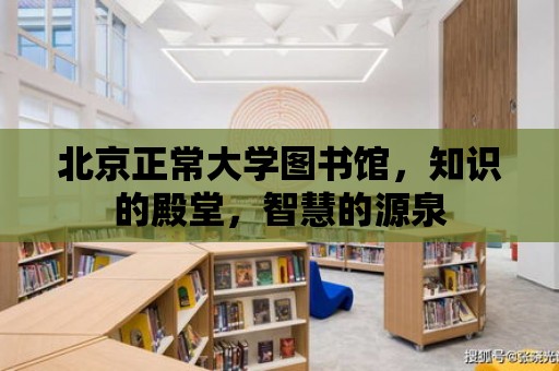 北京正常大學圖書館，知識的殿堂，智慧的源泉