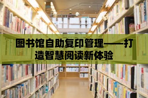 圖書(shū)館自助復(fù)印管理——打造智慧閱讀新體驗(yàn)