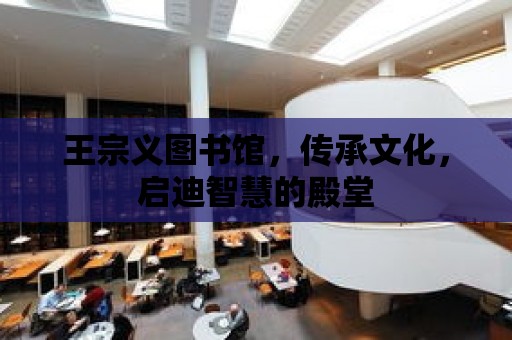 王宗義圖書館，傳承文化，啟迪智慧的殿堂