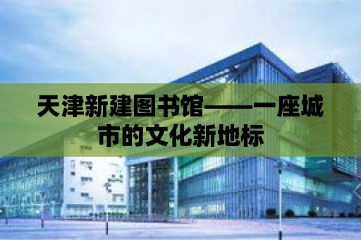 天津新建圖書館——一座城市的文化新地標(biāo)