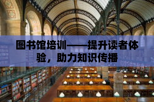 圖書館培訓——提升讀者體驗，助力知識傳播