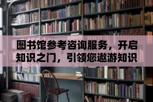 圖書館參考咨詢服務，開啟知識之門，引領您遨游知識海洋