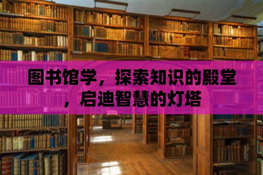 圖書館學，探索知識的殿堂，啟迪智慧的燈塔