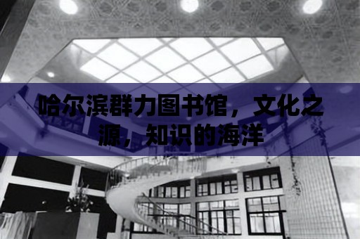 哈爾濱群力圖書館，文化之源，知識的海洋