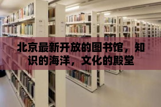 北京最新開放的圖書館，知識的海洋，文化的殿堂