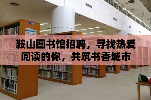 鞍山圖書館招聘，尋找熱愛閱讀的你，共筑書香城市