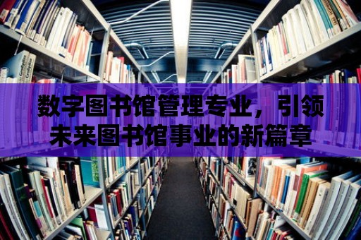 數字圖書館管理專業，引領未來圖書館事業的新篇章