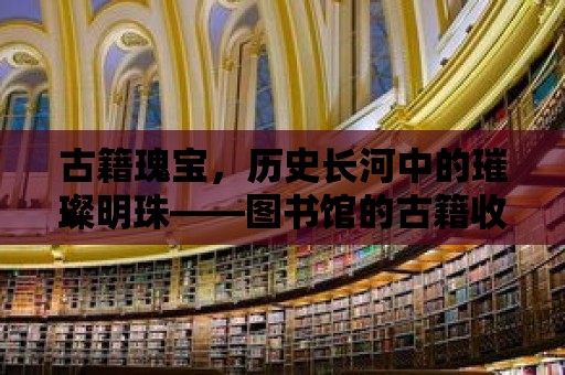 古籍瑰寶，歷史長河中的璀璨明珠——圖書館的古籍收集之旅