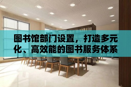 圖書館部門設置，打造多元化、高效能的圖書服務體系